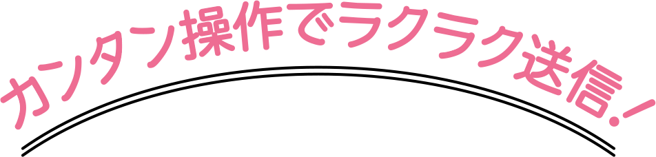 カンタン操作でラクラク送信！